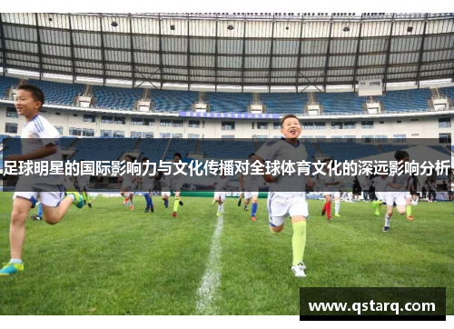 足球明星的国际影响力与文化传播对全球体育文化的深远影响分析